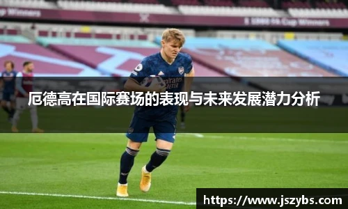 厄德高在国际赛场的表现与未来发展潜力分析