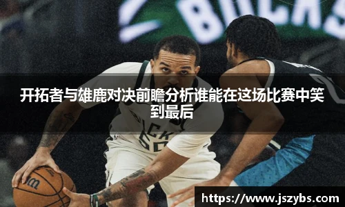 开拓者与雄鹿对决前瞻分析谁能在这场比赛中笑到最后